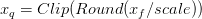 x_{q} = Clip(Round(x_{f}/scale))